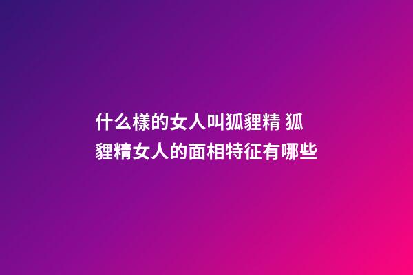 什么樣的女人叫狐貍精 狐貍精女人的面相特征有哪些